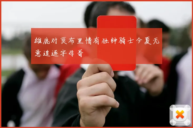 雄鹿对莫布里情有独钟骑士今夏无意追逐字母哥