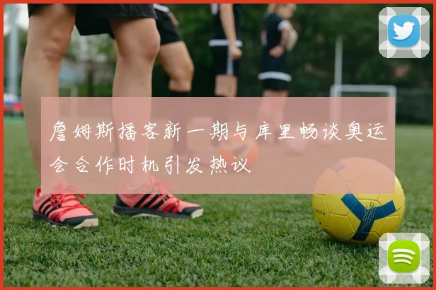 詹姆斯播客新一期与库里畅谈奥运会合作时机引发热议