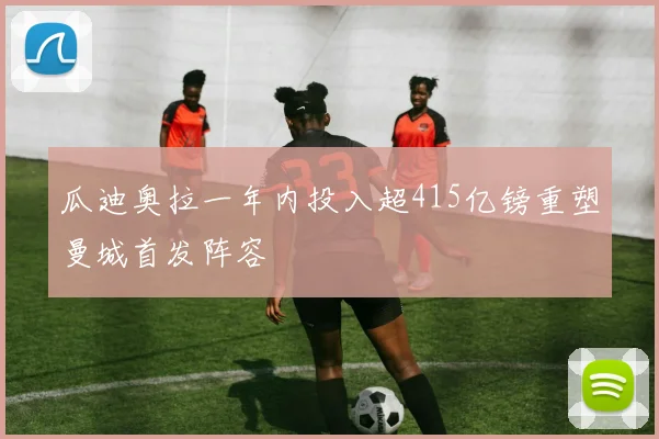 瓜迪奥拉一年内投入超415亿镑重塑曼城首发阵容