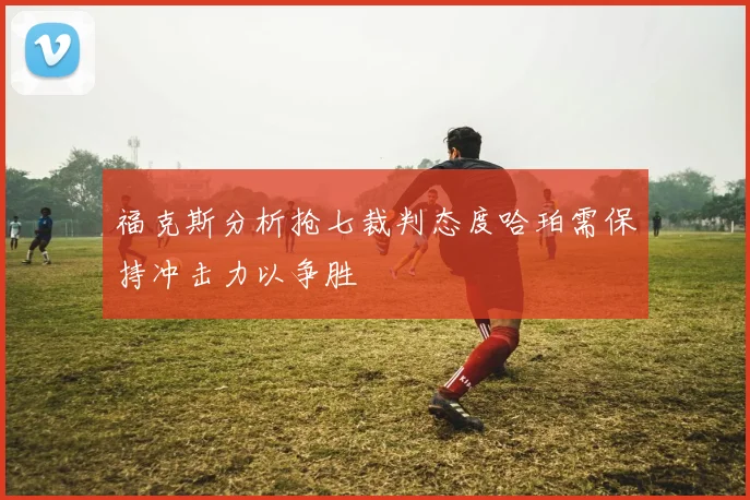 福克斯分析抢七裁判态度哈珀需保持冲击力以争胜