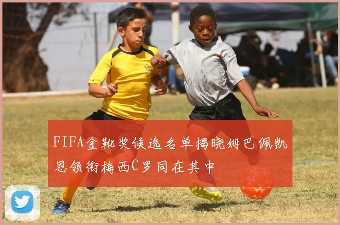 FIFA金靴奖候选名单揭晓姆巴佩凯恩领衔梅西C罗同在其中