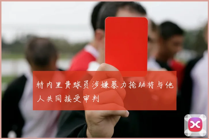 特内里费球员涉嫌暴力抢劫将与他人共同接受审判