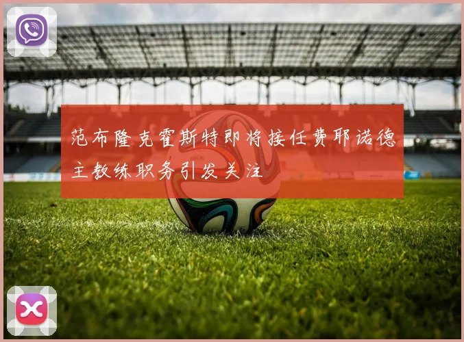 范布隆克霍斯特即将接任费耶诺德主教练职务引发关注