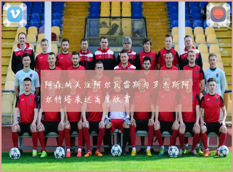 阿森纳关注阿尔瓦雷斯与罗杰斯阿尔特塔表达高度欣赏