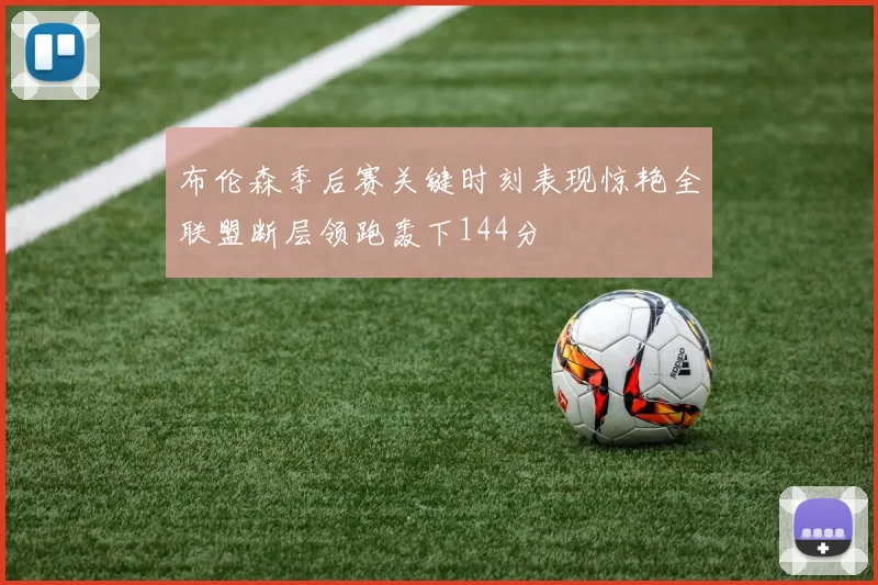 布伦森季后赛关键时刻表现惊艳全联盟断层领跑轰下144分