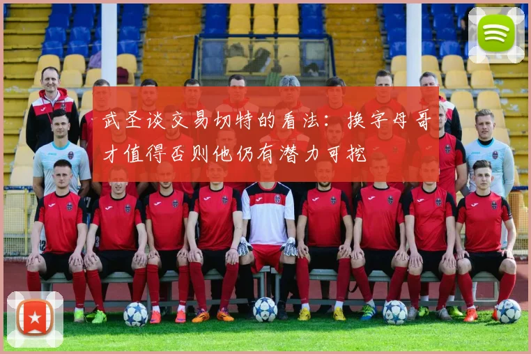 武圣谈交易切特的看法：换字母哥才值得否则他仍有潜力可挖