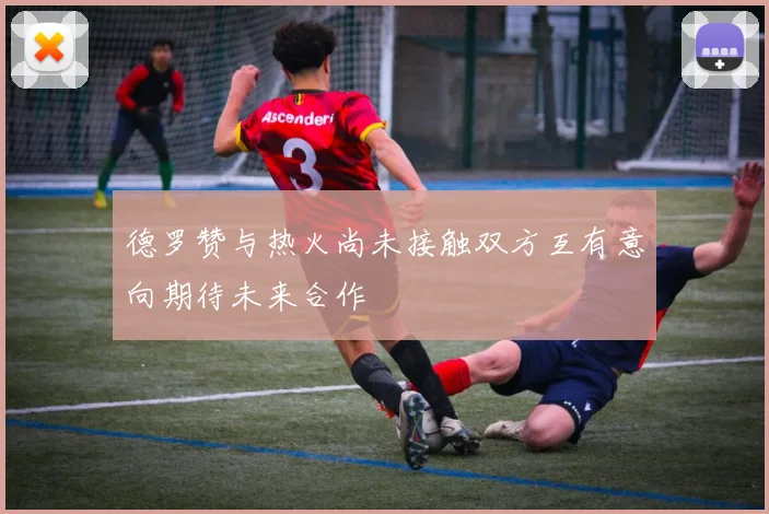 德罗赞与热火尚未接触双方互有意向期待未来合作