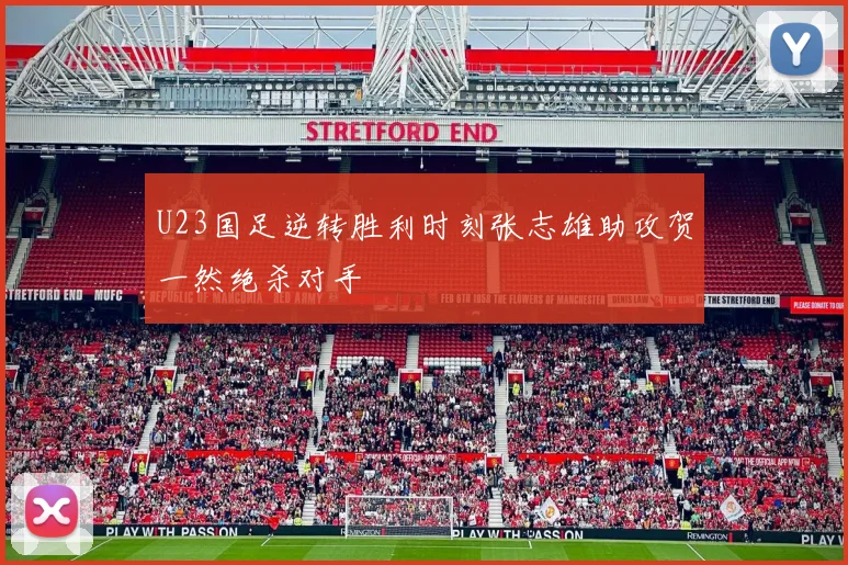 U23国足逆转胜利时刻张志雄助攻贺一然绝杀对手