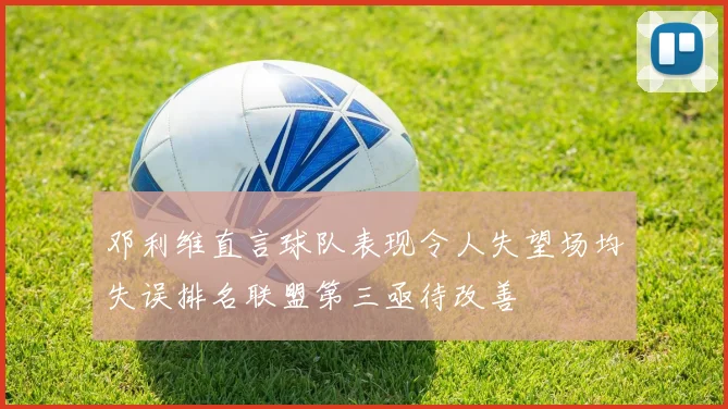 邓利维直言球队表现令人失望场均失误排名联盟第三亟待改善