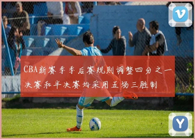 CBA新赛季季后赛规则调整四分之一决赛和半决赛均采用五场三胜制
