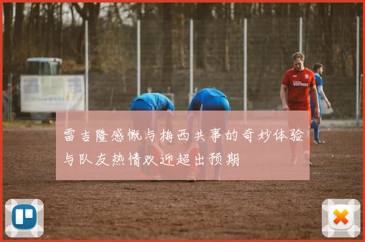 雷吉隆感慨与梅西共事的奇妙体验与队友热情欢迎超出预期