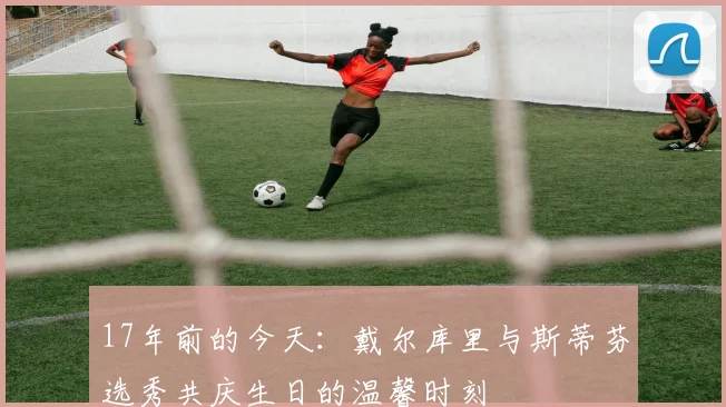17年前的今天：戴尔库里与斯蒂芬选秀共庆生日的温馨时刻