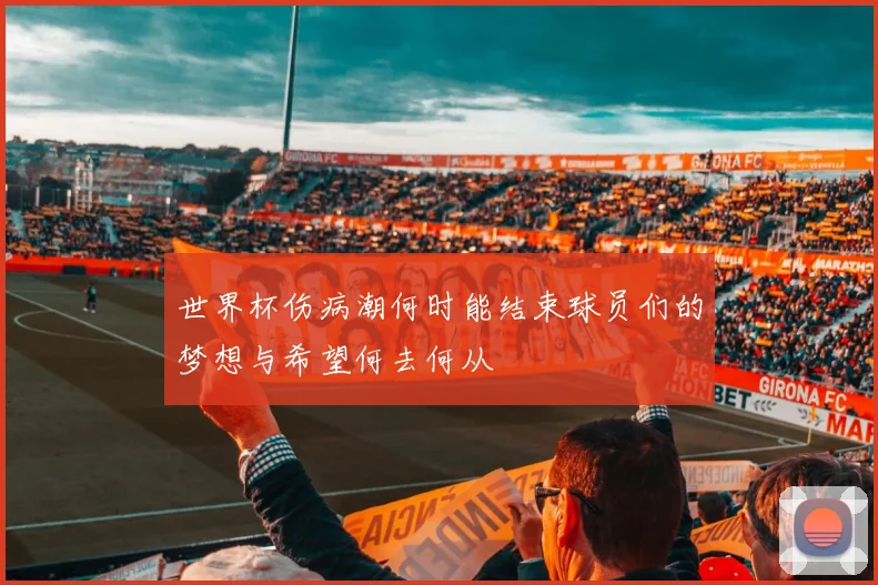 世界杯伤病潮何时能结束球员们的梦想与希望何去何从