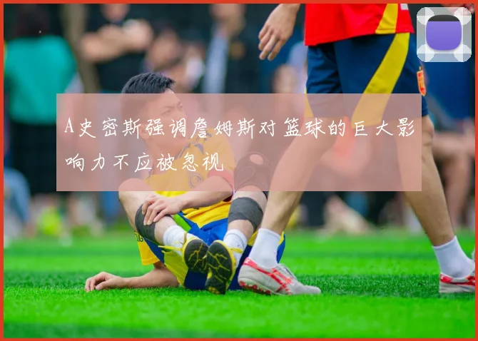 A史密斯强调詹姆斯对篮球的巨大影响力不应被忽视
