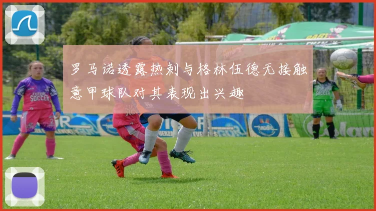罗马诺透露热刺与格林伍德无接触意甲球队对其表现出兴趣