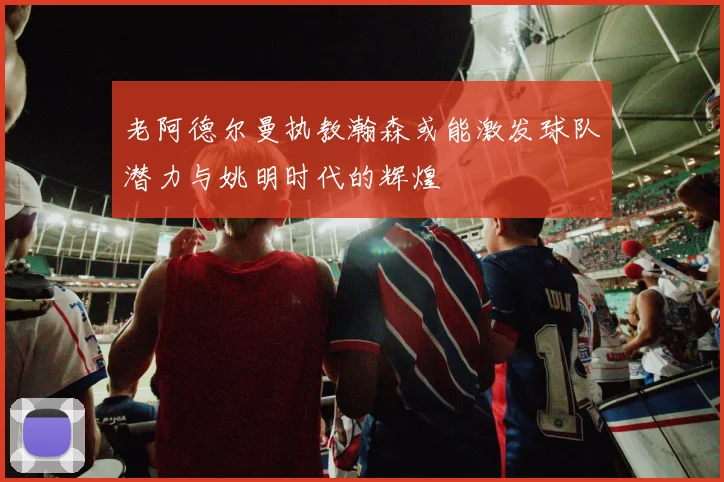 老阿德尔曼执教瀚森或能激发球队潜力与姚明时代的辉煌
