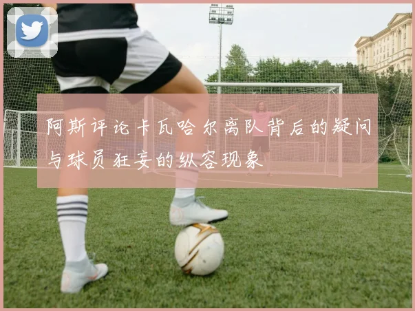 阿斯评论卡瓦哈尔离队背后的疑问与球员狂妄的纵容现象