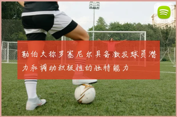 勒伯夫称罗塞尼尔具备激发球员潜力和调动积极性的独特能力