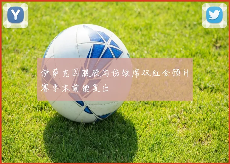 伊萨克因腹股沟伤缺席双红会预计赛季末前能复出