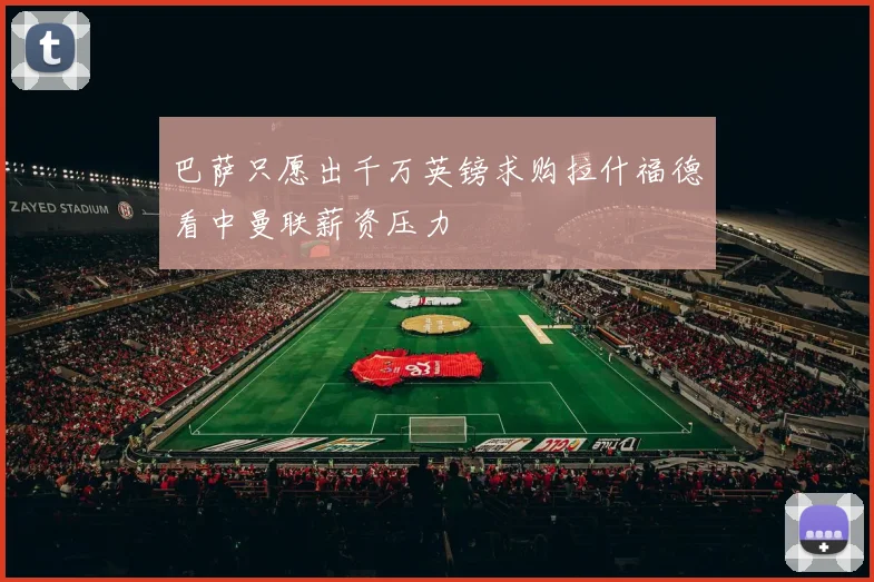 巴萨只愿出千万英镑求购拉什福德看中曼联薪资压力