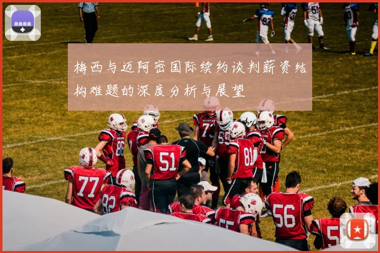 梅西与迈阿密国际续约谈判薪资结构难题的深度分析与展望