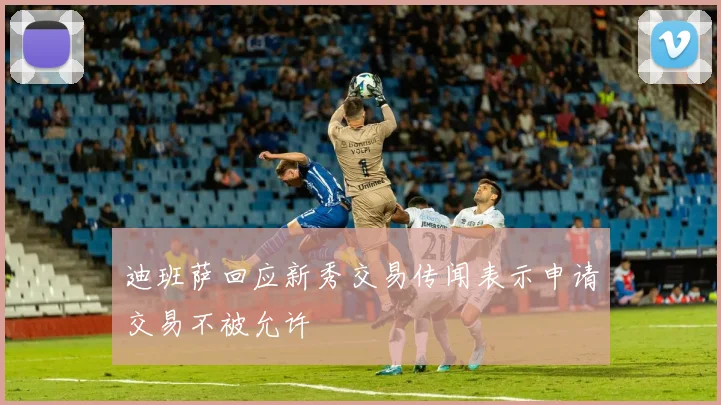 迪班萨回应新秀交易传闻表示申请交易不被允许